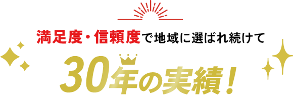 満足度・信頼度で地域に選ばれ続けて30年の実績！